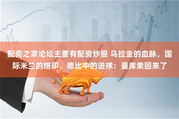 配资之家论坛主要有配资炒股 乌拉圭的血脉，国际米兰的烙印，德比中的进球：曼库索回来了