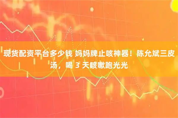 现货配资平台多少钱 妈妈牌止咳神器！陈允斌三皮汤，喝 3 天咳嗽跑光光