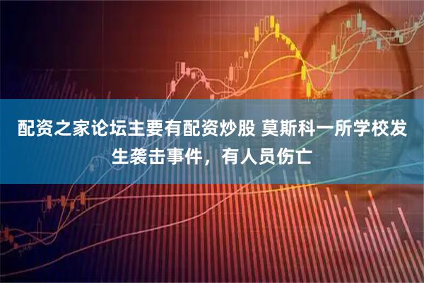 配资之家论坛主要有配资炒股 莫斯科一所学校发生袭击事件，有人员伤亡