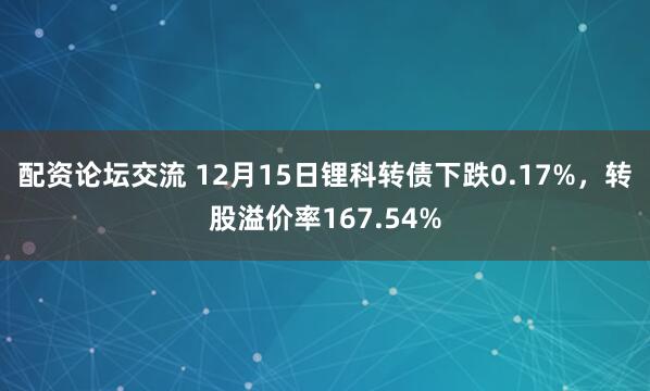 配资论坛交流 12月15日锂科转债下跌0.17%，转股溢价率167.54%