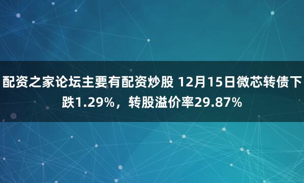 配资之家论坛主要有配资炒股 12月15日微芯转债下跌1.29%,转股溢价率29.87%