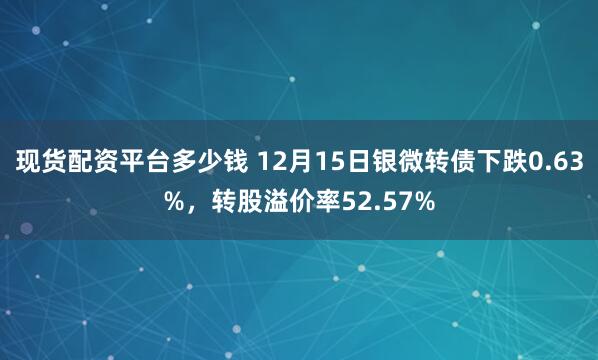 现货配资平台多少钱 12月15日银微转债下跌0.63%，转股溢价率52.57%