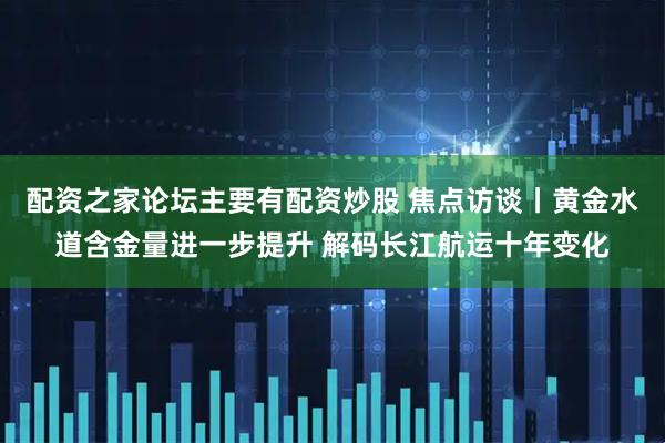 配资之家论坛主要有配资炒股 焦点访谈丨黄金水道含金量进一步提升 解码长江航运十年变化