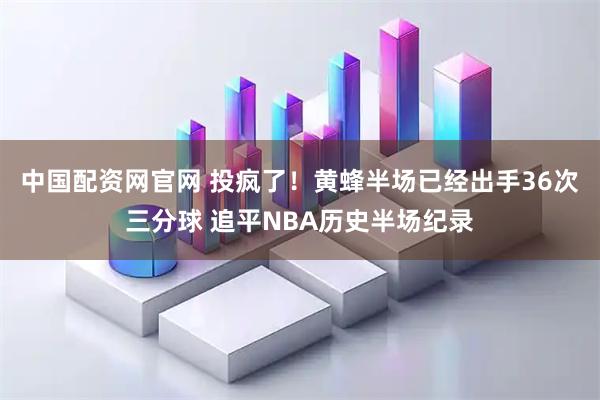 中国配资网官网 投疯了！黄蜂半场已经出手36次三分球 追平NBA历史半场纪录