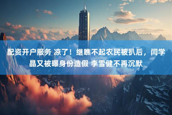 配资开户服务 凉了！继瞧不起农民被扒后，闫学晶又被曝身份造假 李雪健不再沉默