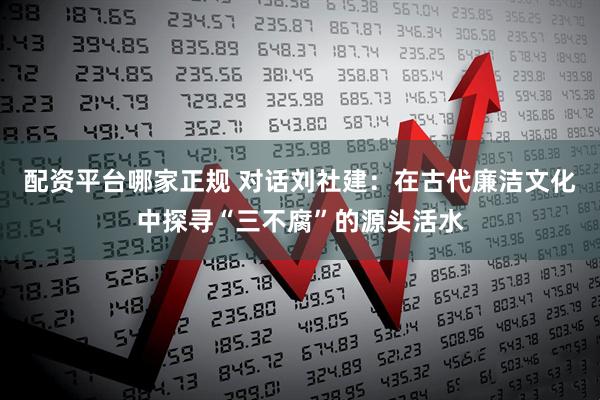 配资平台哪家正规 对话刘社建：在古代廉洁文化中探寻“三不腐”的源头活水