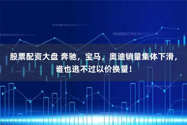 股票配资大盘 奔驰，宝马，奥迪销量集体下滑，谁也逃不过以价换量！