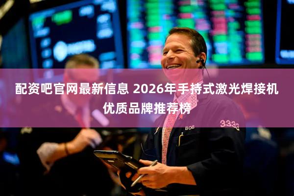 配资吧官网最新信息 2026年手持式激光焊接机优质品牌推荐榜
