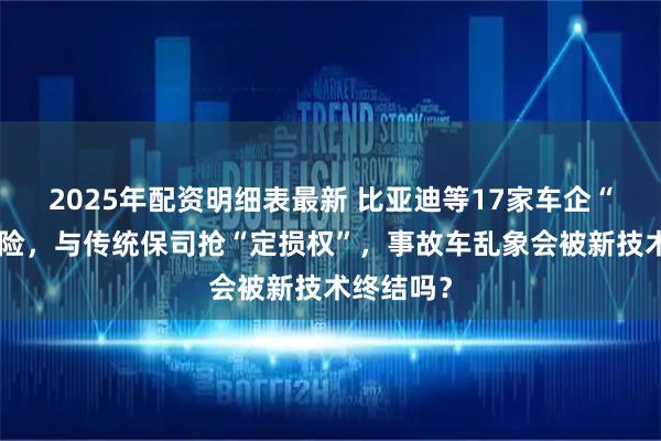 2025年配资明细表最新 比亚迪等17家车企“围猎”车险，与传统保司抢“定损权”，事故车乱象会被新技术终结吗？