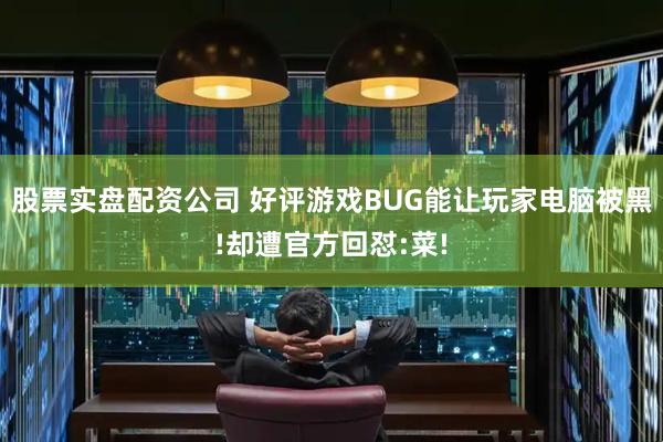 股票实盘配资公司 好评游戏BUG能让玩家电脑被黑!却遭官方回怼:菜!