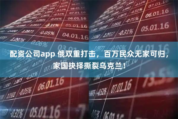 配资公司app 俄双重打击，百万民众无家可归，家国抉择撕裂乌克兰！