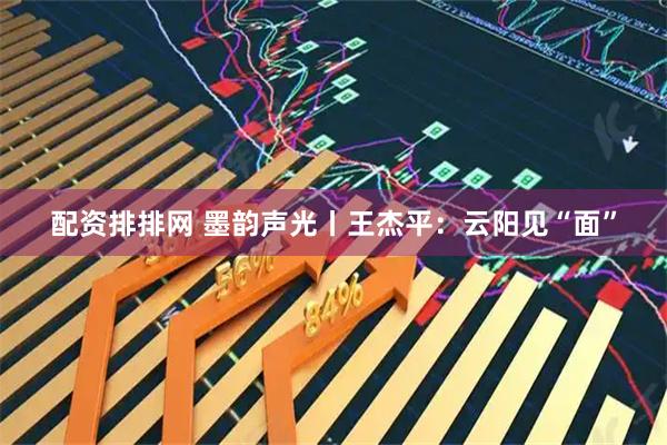 配资排排网 墨韵声光丨王杰平：云阳见“面”
