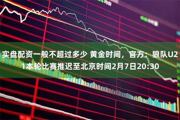 实盘配资一般不超过多少 黄金时间，官方：狼队U21本轮比赛推迟至北京时间2月7日20:30