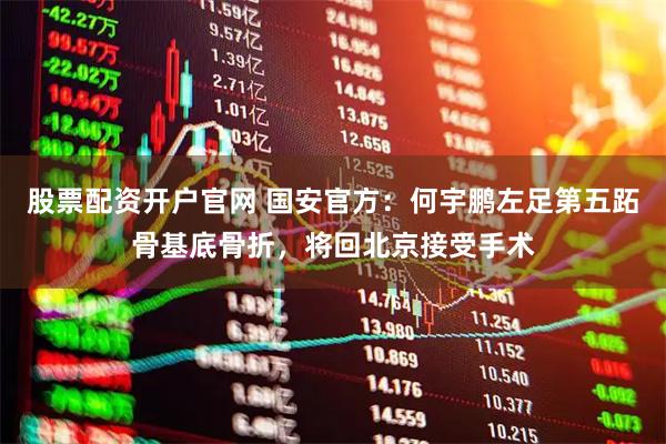 股票配资开户官网 国安官方：何宇鹏左足第五跖骨基底骨折，将回北京接受手术