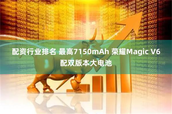 配资行业排名 最高7150mAh 荣耀Magic V6配双版本大电池