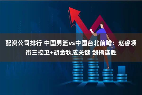 配资公司排行 中国男篮vs中国台北前瞻：赵睿领衔三控卫+胡金秋成关键 剑指连胜