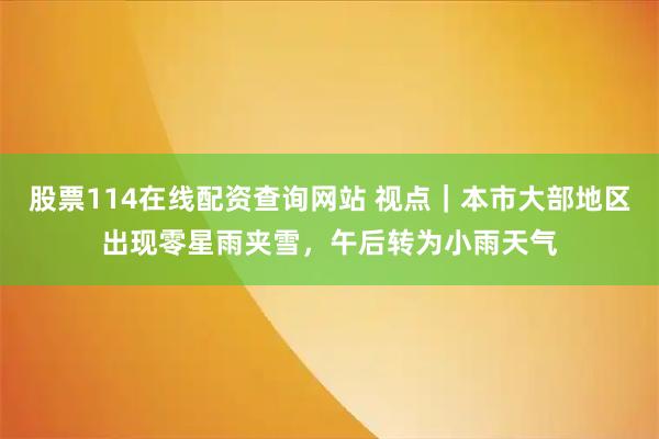 股票114在线配资查询网站 视点｜本市大部地区出现零星雨夹雪，午后转为小雨天气