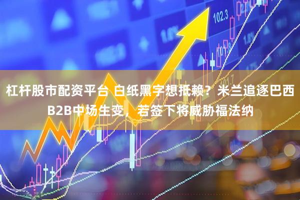 杠杆股市配资平台 白纸黑字想抵赖？米兰追逐巴西B2B中场生变，若签下将威胁福法纳