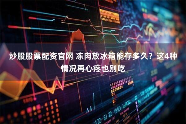 炒股股票配资官网 冻肉放冰箱能存多久？这4种情况再心疼也别吃