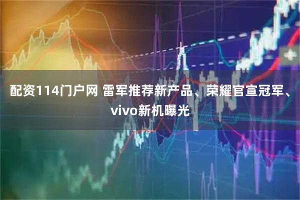 配资114门户网 雷军推荐新产品、荣耀官宣冠军、vivo新机曝光