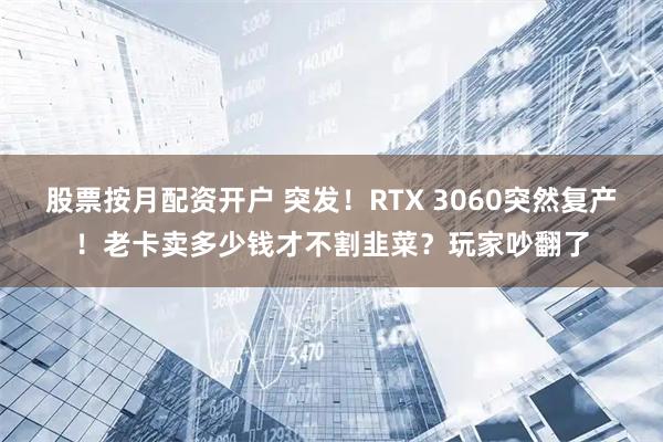 股票按月配资开户 突发！RTX 3060突然复产！老卡卖多少钱才不割韭菜？玩家吵翻了