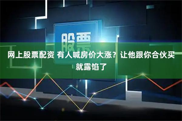 网上股票配资 有人喊房价大涨？让他跟你合伙买就露馅了