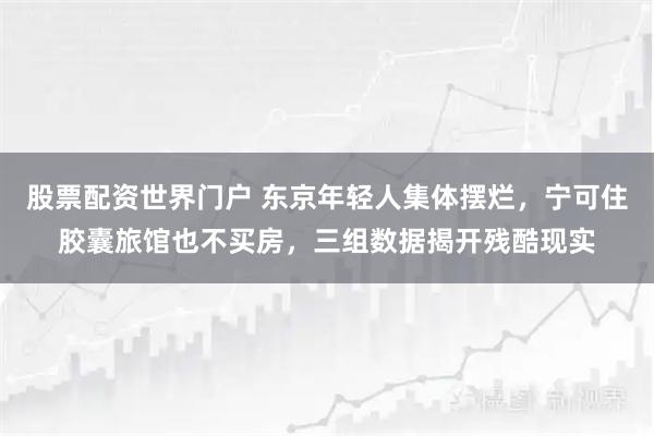 股票配资世界门户 东京年轻人集体摆烂，宁可住胶囊旅馆也不买房，三组数据揭开残酷现实