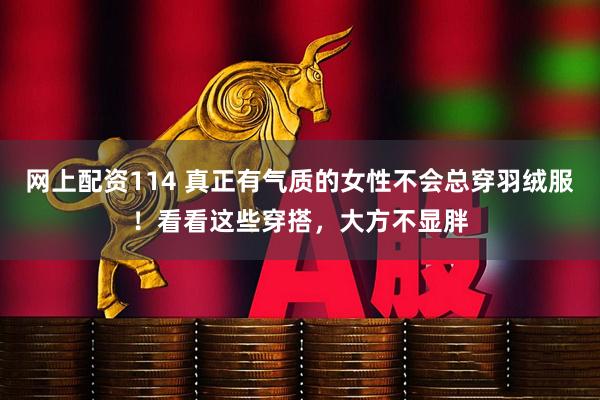 网上配资114 真正有气质的女性不会总穿羽绒服!看看这些穿搭,大方不显胖