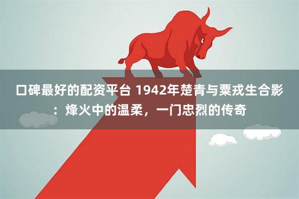 口碑最好的配资平台 1942年楚青与粟戎生合影:烽火中的温柔,一门忠烈的传奇