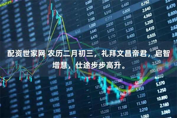 配资世家网 农历二月初三,礼拜文昌帝君,启智增慧,仕途步步高升。