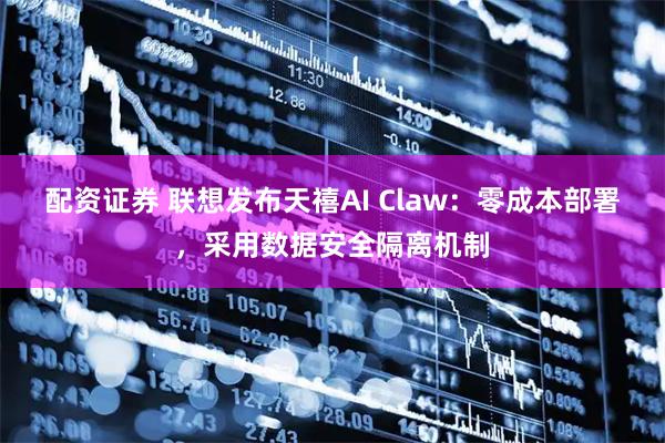 配资证券 联想发布天禧AI Claw：零成本部署，采用数据安全隔离机制