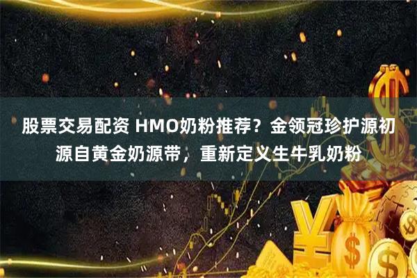 股票交易配资 HMO奶粉推荐？金领冠珍护源初源自黄金奶源带，重新定义生牛乳奶粉