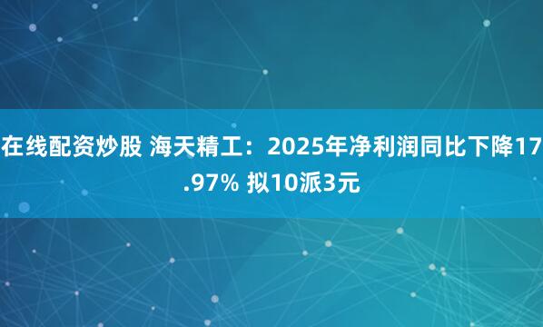 在线配资炒股 海天精工：2025年净利润同比下降17.97% 拟10派3元