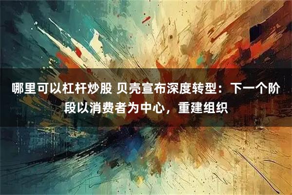 哪里可以杠杆炒股 贝壳宣布深度转型：下一个阶段以消费者为中心，重建组织
