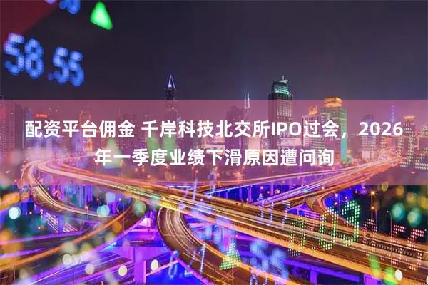 配资平台佣金 千岸科技北交所IPO过会，2026年一季度业绩下滑原因遭问询