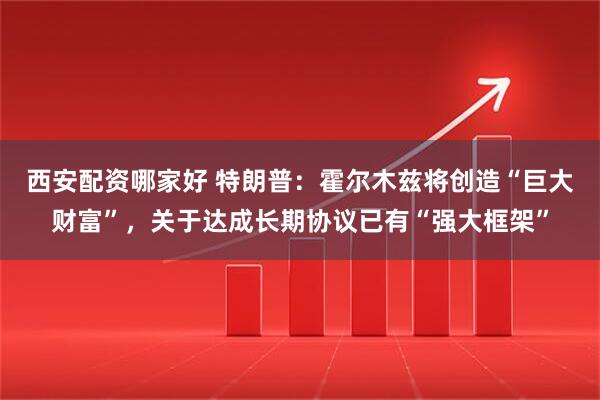 西安配资哪家好 特朗普：霍尔木兹将创造“巨大财富”，关于达成长期协议已有“强大框架”