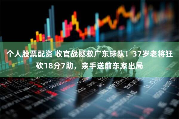 个人股票配资 收官战拯救广东球队！37岁老将狂砍18分7助，亲手送前东家出局