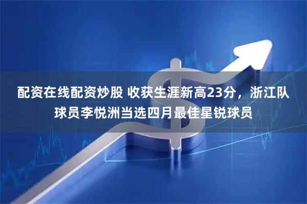 配资在线配资炒股 收获生涯新高23分，浙江队球员李悦洲当选四月最佳星锐球员