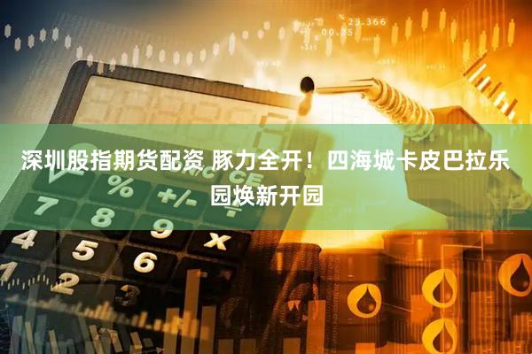 深圳股指期货配资 豚力全开！四海城卡皮巴拉乐园焕新开园