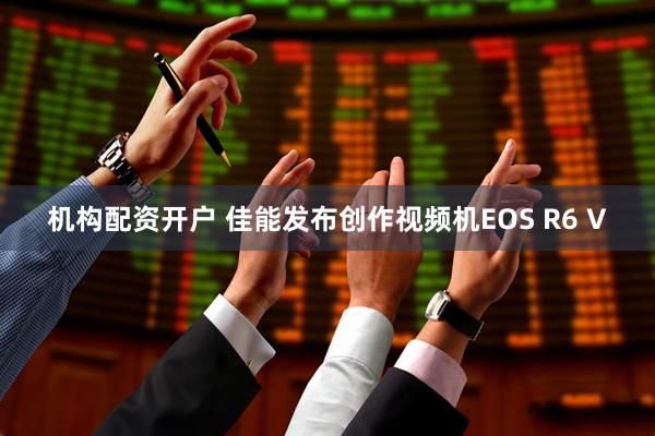 机构配资开户 佳能发布创作视频机EOS R6 V