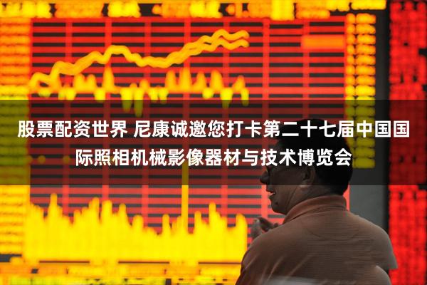 股票配资世界 尼康诚邀您打卡第二十七届中国国际照相机械影像器材与技术博览会