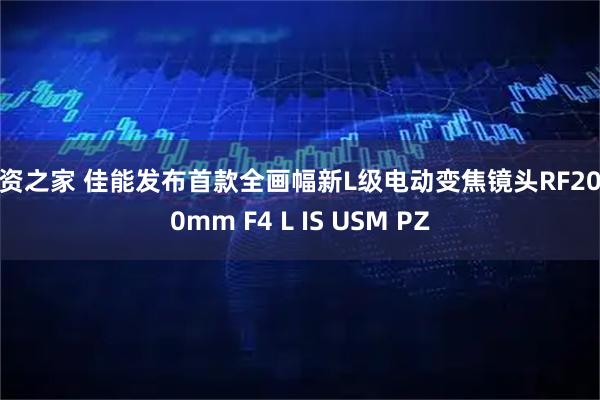 配资之家 佳能发布首款全画幅新L级电动变焦镜头RF20-50mm F4 L IS USM PZ