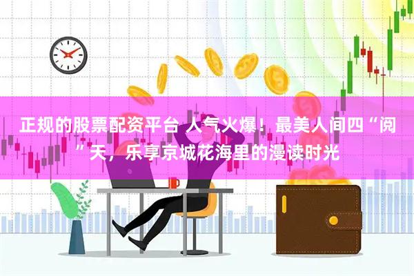 正规的股票配资平台 人气火爆！最美人间四“阅”天，乐享京城花海里的漫读时光