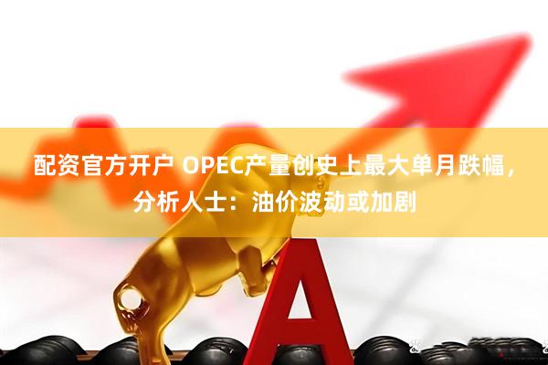 配资官方开户 OPEC产量创史上最大单月跌幅，分析人士：油价波动或加剧
