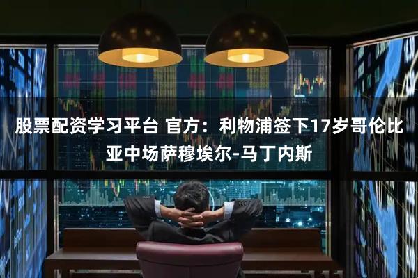 股票配资学习平台 官方：利物浦签下17岁哥伦比亚中场萨穆埃尔-马丁内斯