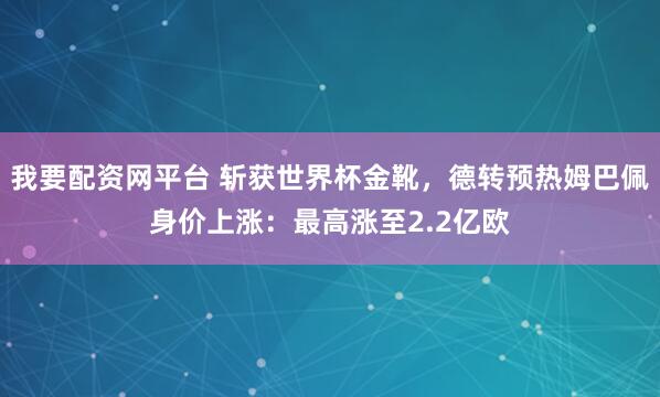 我要配资网平台 斩获世界杯金靴，德转预热姆巴佩身价上涨：最高涨至2.2亿欧