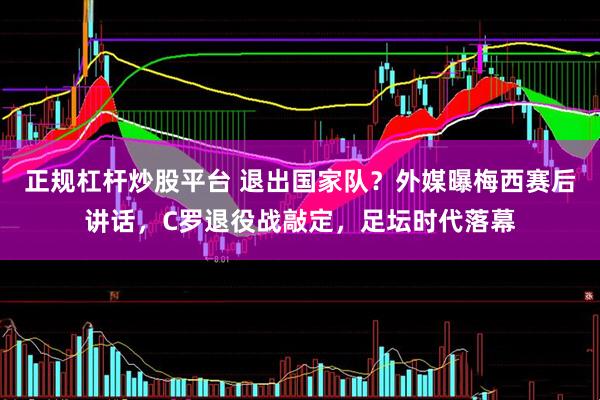 正规杠杆炒股平台 退出国家队？外媒曝梅西赛后讲话，C罗退役战敲定，足坛时代落幕