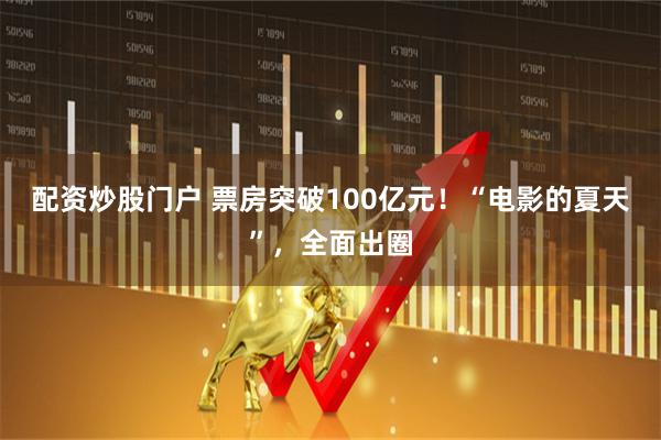 配资炒股门户 票房突破100亿元！“电影的夏天”，全面出圈