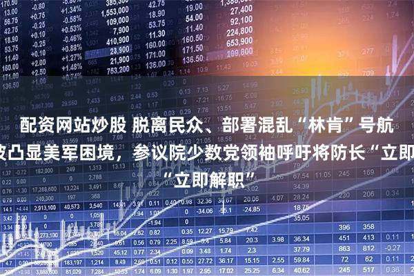 配资网站炒股 脱离民众、部署混乱　“林肯”号航母风波凸显美军困境，参议院少数党领袖呼吁将防长“立即解职”