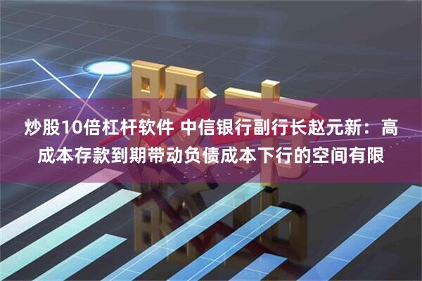 炒股10倍杠杆软件 中信银行副行长赵元新：高成本存款到期带动负债成本下行的空间有限